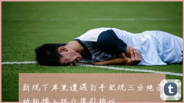 新规下库里遭遇打手犯规三分绝杀被阻摔入观众席引热议