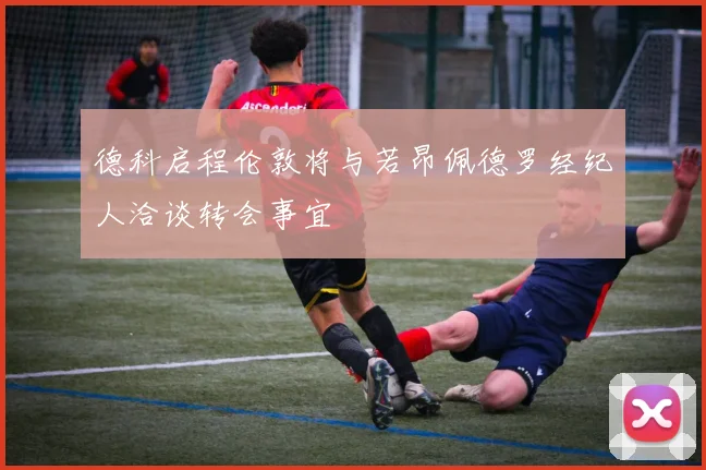德科启程伦敦将与若昂佩德罗经纪人洽谈转会事宜