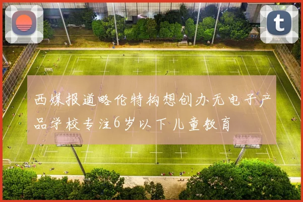 西媒报道略伦特构想创办无电子产品学校专注6岁以下儿童教育