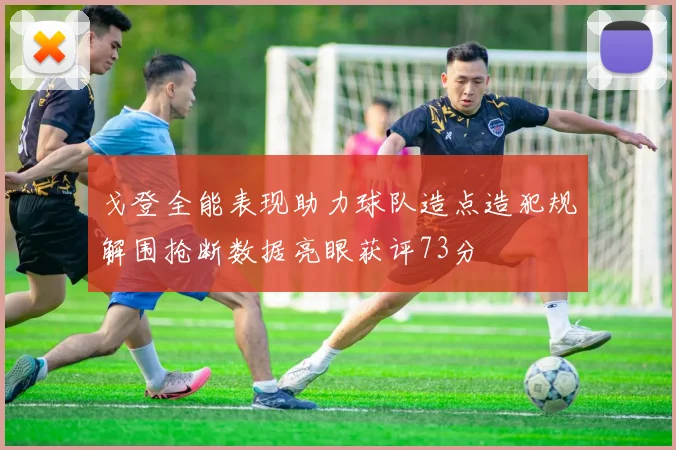戈登全能表现助力球队造点造犯规解围抢断数据亮眼获评73分