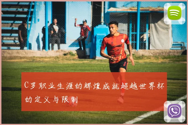 C罗职业生涯的辉煌成就超越世界杯的定义与限制