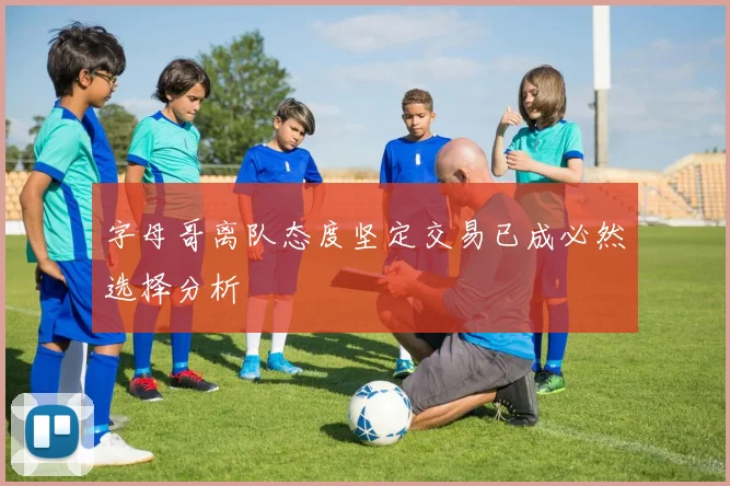 字母哥离队态度坚定交易已成必然选择分析