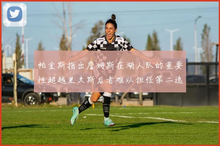 帕金斯指出詹姆斯在湖人队的重要性超越里夫斯后者难以担任第二选择