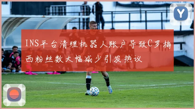 INS平台清理机器人账户导致C罗梅西粉丝数大幅减少引发热议