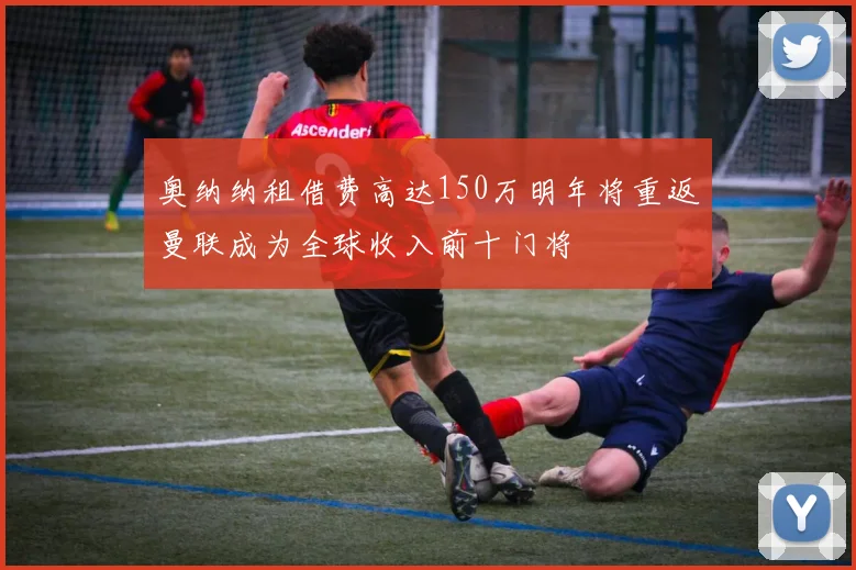 奥纳纳租借费高达150万明年将重返曼联成为全球收入前十门将