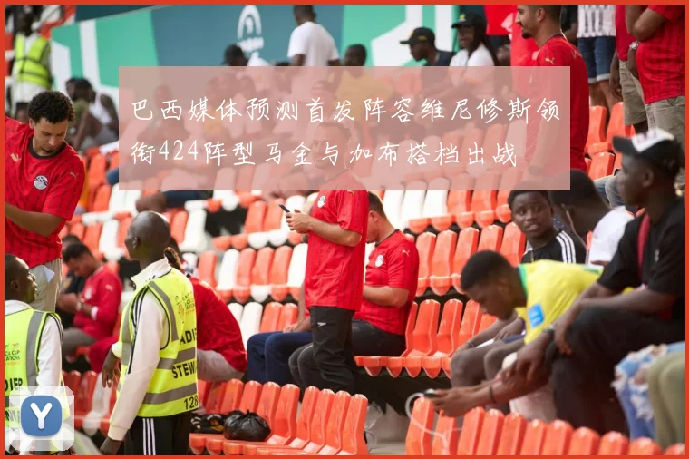 巴西媒体预测首发阵容维尼修斯领衔424阵型马金与加布搭档出战