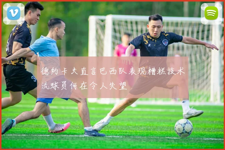 德约卡夫直言巴西队表现糟糕技术流球员何在令人失望