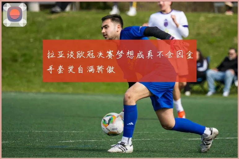 拉亚谈欧冠决赛梦想成真不会因金手套奖自满骄傲