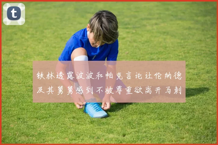 铁林透露波波和帕克言论让伦纳德及其舅舅感到不被尊重欲离开马刺