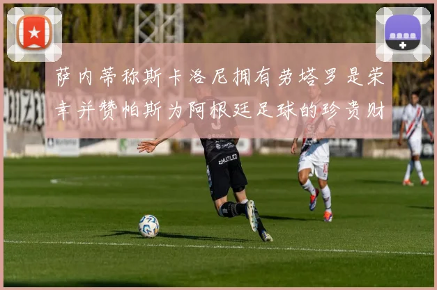 萨内蒂称斯卡洛尼拥有劳塔罗是荣幸并赞帕斯为阿根廷足球的珍贵财富