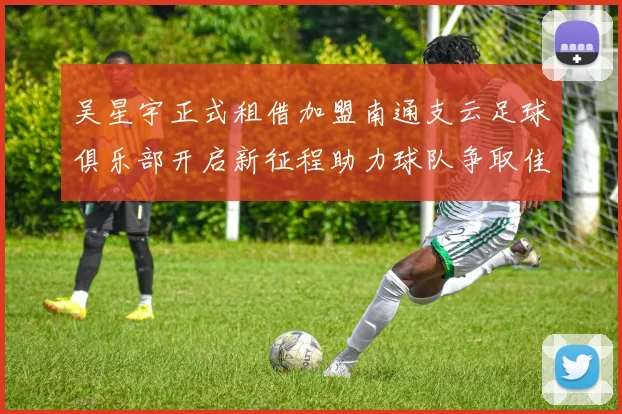吴星宇正式租借加盟南通支云足球俱乐部开启新征程助力球队争取佳绩