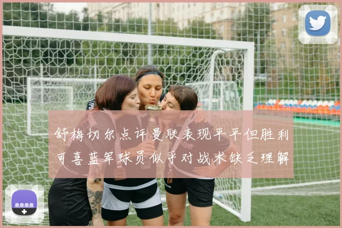 舒梅切尔点评曼联表现平平但胜利可喜蓝军球员似乎对战术缺乏理解
