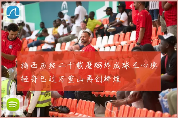 梅西历经二十载磨砺终成球王心境轻舟已过万重山再创辉煌