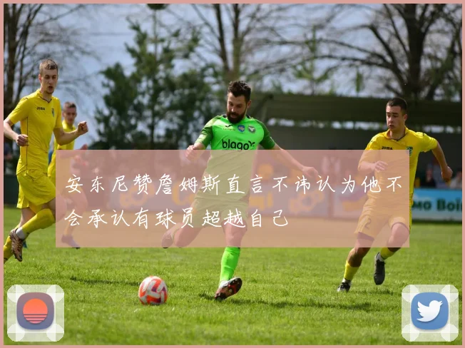 安东尼赞詹姆斯直言不讳认为他不会承认有球员超越自己