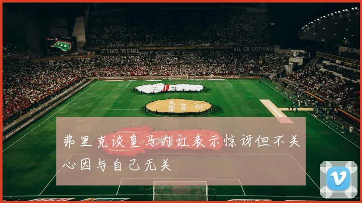 弗里克谈皇马内讧表示惊讶但不关心因与自己无关