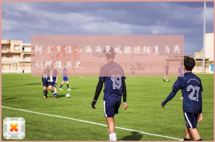 阿圭罗信心满满曼城能逆转皇马再创辉煌历史