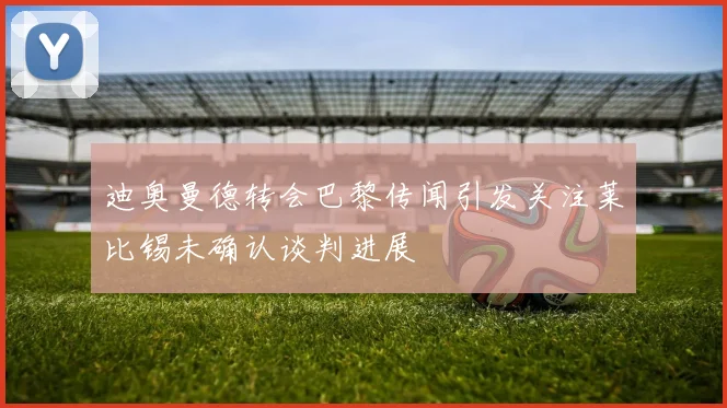 迪奥曼德转会巴黎传闻引发关注莱比锡未确认谈判进展
