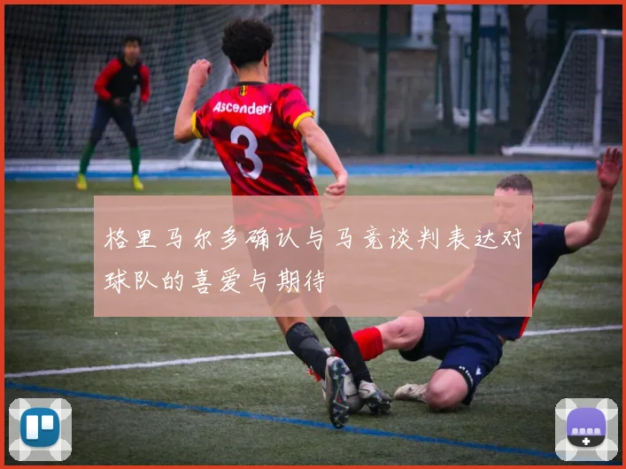 格里马尔多确认与马竞谈判表达对球队的喜爱与期待