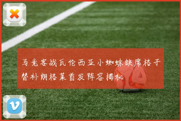 马竞客战瓦伦西亚小蜘蛛缺席格子替补朗格莱首发阵容揭秘