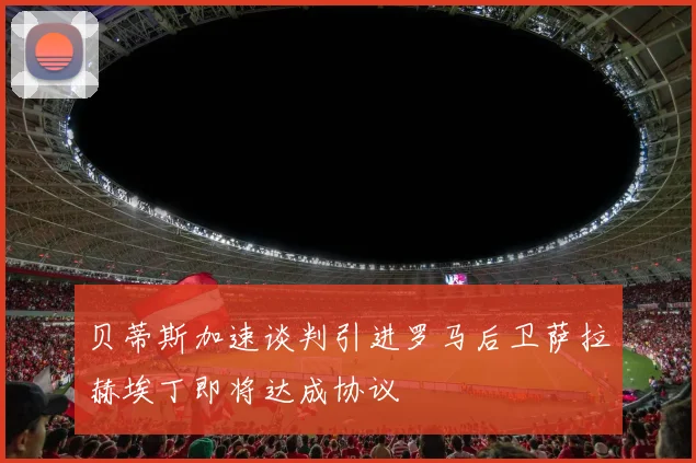 贝蒂斯加速谈判引进罗马后卫萨拉赫埃丁即将达成协议