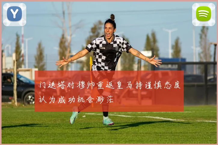 门迭塔对穆帅重返皇马持谨慎态度认为成功机会渺茫