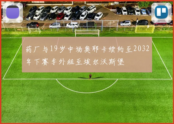 药厂与19岁中场奥耶卡续约至2032年下赛季外租至埃尔沃斯堡