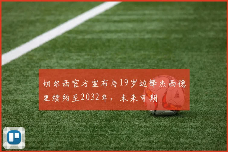 切尔西官方宣布与19岁边锋杰西德里续约至2032年，未来可期