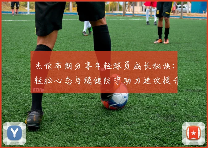 杰伦布朗分享年轻球员成长秘诀：轻松心态与稳健防守助力进攻提升