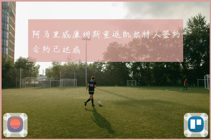 阿马里威廉姆斯重返凯尔特人签约合约已达成