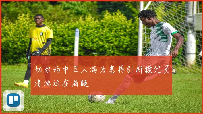 切尔西中卫人满为患再引新援冗员清洗迫在眉睫
