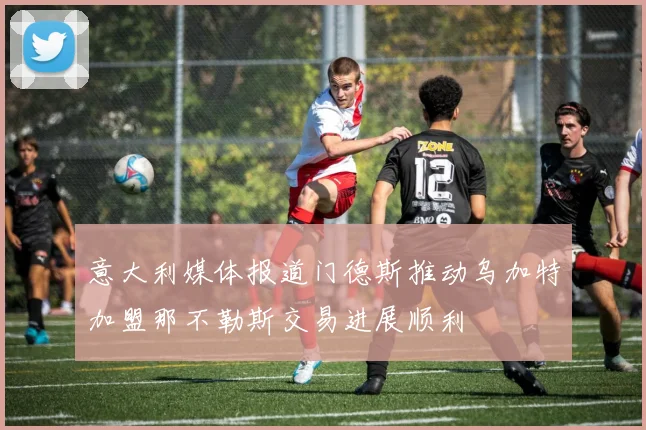 意大利媒体报道门德斯推动乌加特加盟那不勒斯交易进展顺利