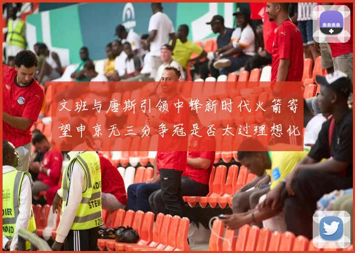 文班与唐斯引领中锋新时代火箭寄望申京无三分争冠是否太过理想化