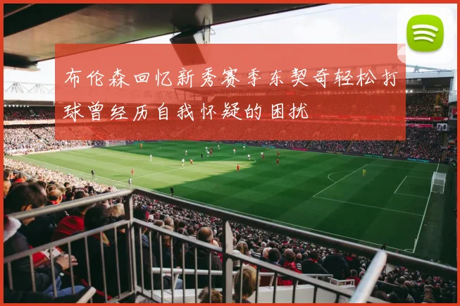 布伦森回忆新秀赛季东契奇轻松打球曾经历自我怀疑的困扰