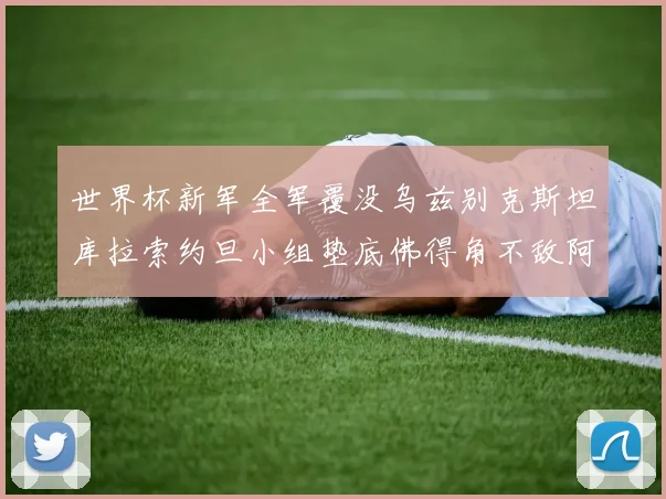 世界杯新军全军覆没乌兹别克斯坦库拉索约旦小组垫底佛得角不敌阿根廷